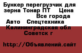 Бункер-перегрузчик для зерна Тонар ПТ5 › Цена ­ 2 040 000 - Все города Авто » Спецтехника   . Калининградская обл.,Советск г.